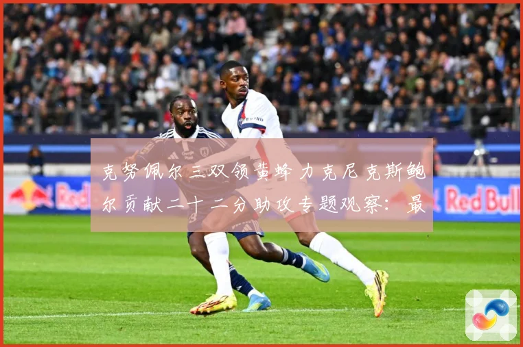 克努佩尔三双领黄蜂力克尼克斯鲍尔贡献二十二分助攻专题观察：最新赛事动态与深度分析