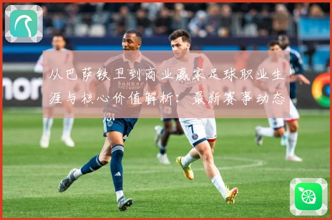 从巴萨铁卫到商业赢家足球职业生涯与核心价值解析：最新赛事动态与深度分析