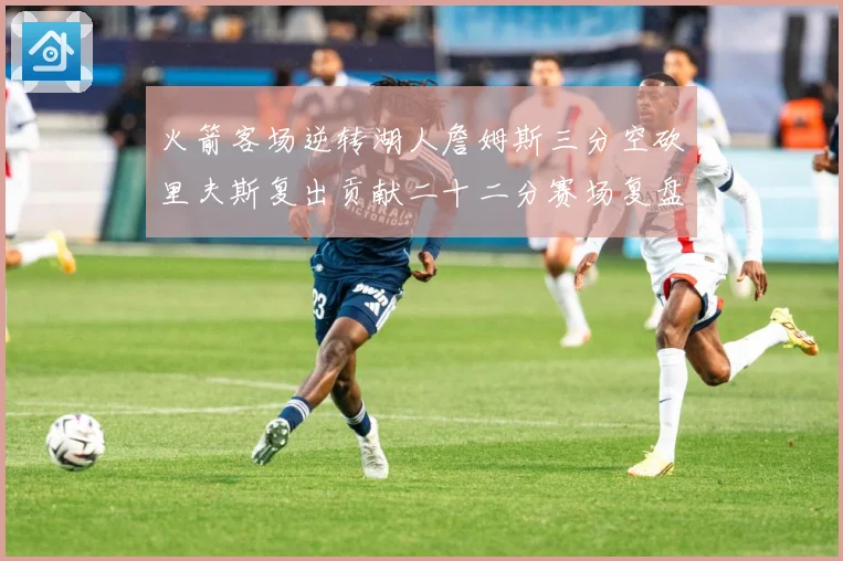火箭客场逆转湖人詹姆斯三分空砍里夫斯复出贡献二十二分赛场复盘：最新赛事动态与深度分析