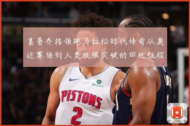 基普乔格领跑马拉松时代传奇从奥运赛场到人类极限突破的田径征程解析：最新赛事动态与深度分析