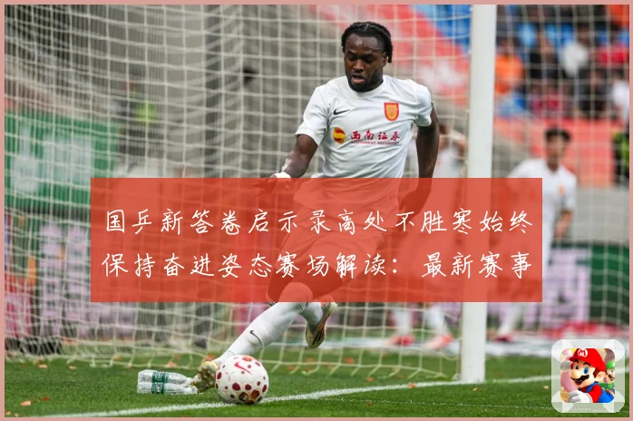国乒新答卷启示录高处不胜寒始终保持奋进姿态赛场解读：最新赛事动态与深度分析