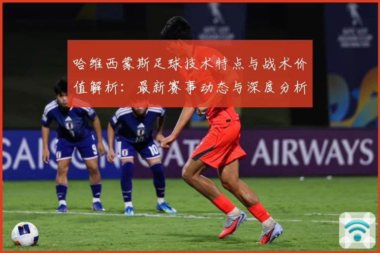 哈维西蒙斯足球技术特点与战术价值解析：最新赛事动态与深度分析