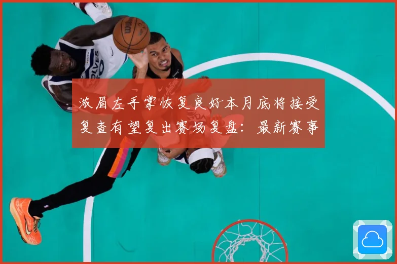 浓眉左手掌恢复良好本月底将接受复查有望复出赛场复盘：最新赛事动态与深度分析