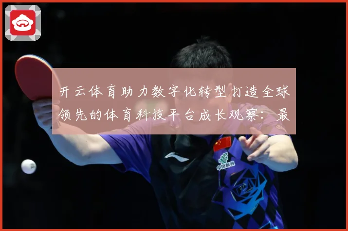 开云体育助力数字化转型打造全球领先的体育科技平台成长观察：最新赛事动态与深度分析