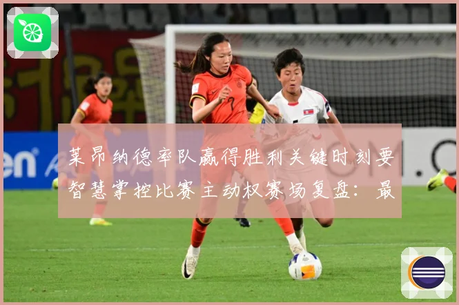 莱昂纳德率队赢得胜利关键时刻要智慧掌控比赛主动权赛场复盘：最新赛事动态与深度分析