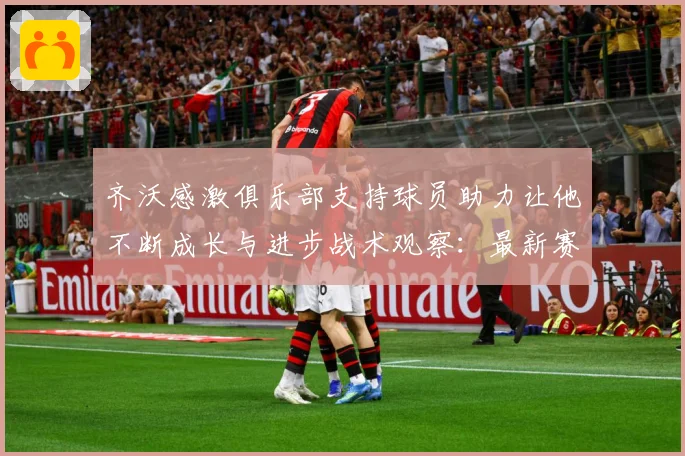 齐沃感激俱乐部支持球员助力让他不断成长与进步战术观察：最新赛事动态与深度分析