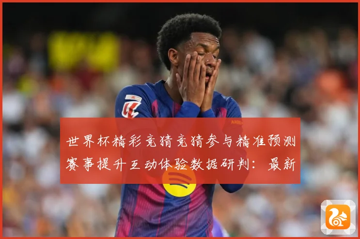 世界杯精彩竞猜竞猜参与精准预测赛事提升互动体验数据研判：最新赛事动态与深度分析