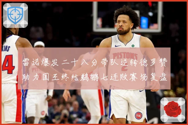 雷诺爆发二十八分带队逆转德罗赞助力国王终结鹈鹕七连败赛场复盘：最新赛事动态与深度分析