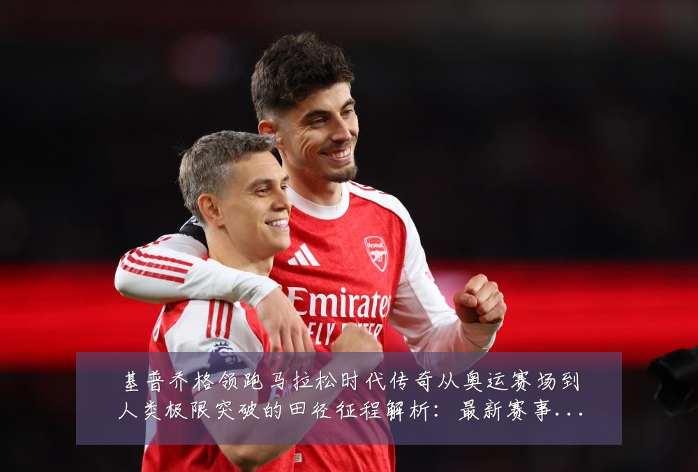 基普乔格领跑马拉松时代传奇从奥运赛场到人类极限突破的田径征程解析:最新赛事动态与深度分析