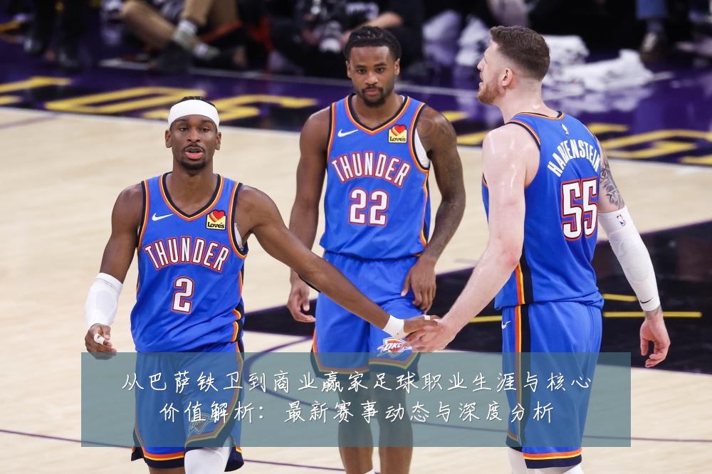 从巴萨铁卫到商业赢家足球职业生涯与核心价值解析:最新赛事动态与深度分析