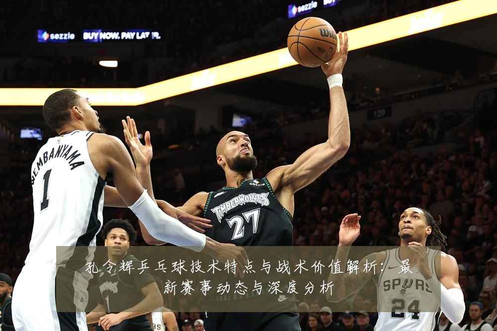 孔令辉乒乓球技术特点与战术价值解析:最新赛事动态与深度分析