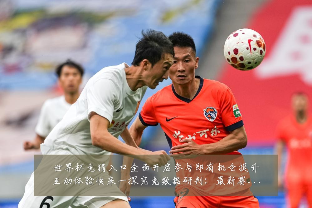世界杯竞猜入口全面开启参与即有机会提升互动体验快来一探究竟数据研判:最新赛事动态与深度分析