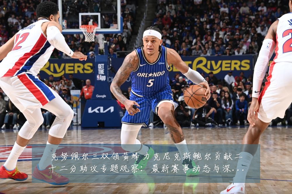 克努佩尔三双领黄蜂力克尼克斯鲍尔贡献二十二分助攻专题观察:最新赛事动态与深度分析
