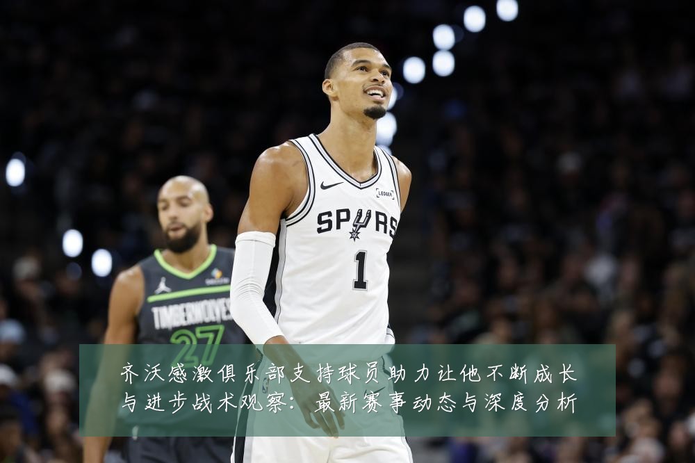 齐沃感激俱乐部支持球员助力让他不断成长与进步战术观察:最新赛事动态与深度分析