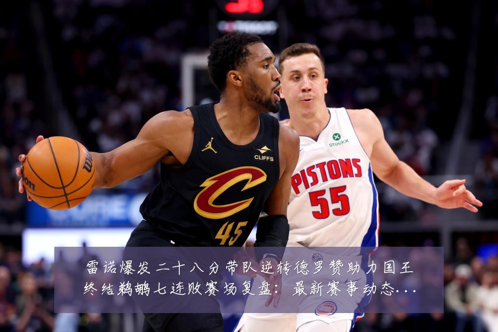 雷诺爆发二十八分带队逆转德罗赞助力国王终结鹈鹕七连败赛场复盘:最新赛事动态与深度分析