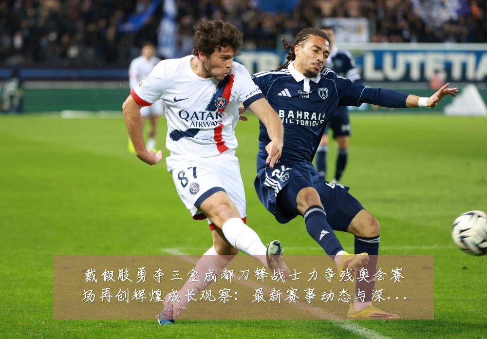戴假肢勇夺三金成都刀锋战士力争残奥会赛场再创辉煌成长观察:最新赛事动态与深度分析